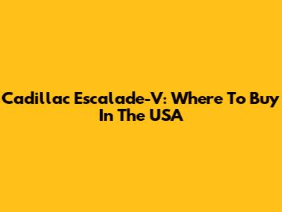 Cadillac Escalade-V: Where To Buy In The USA