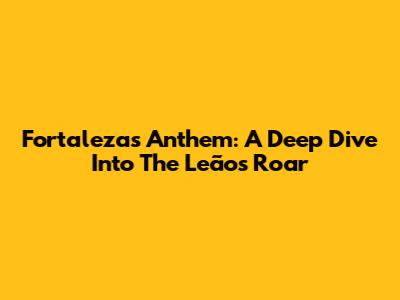 Fortaleza's Anthem: A Deep Dive Into The Leão's Roar
