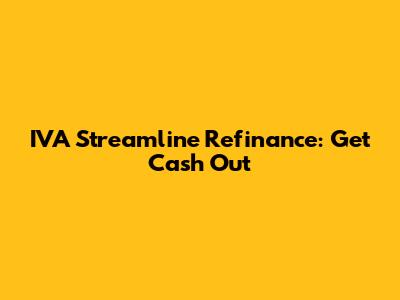 IVA Streamline Refinance: Get Cash Out